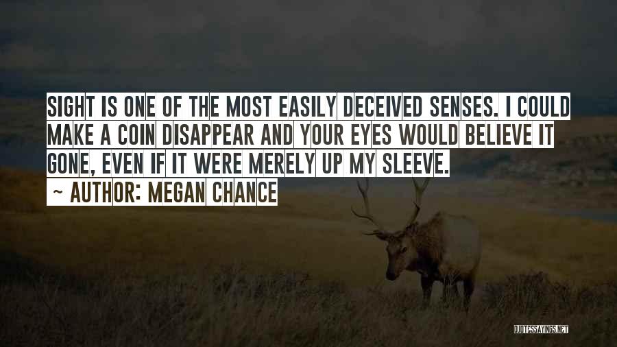Megan Chance Quotes: Sight Is One Of The Most Easily Deceived Senses. I Could Make A Coin Disappear And Your Eyes Would Believe
