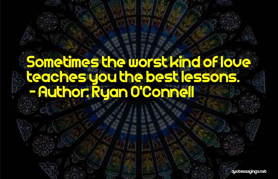 Ryan O'Connell Quotes: Sometimes The Worst Kind Of Love Teaches You The Best Lessons.