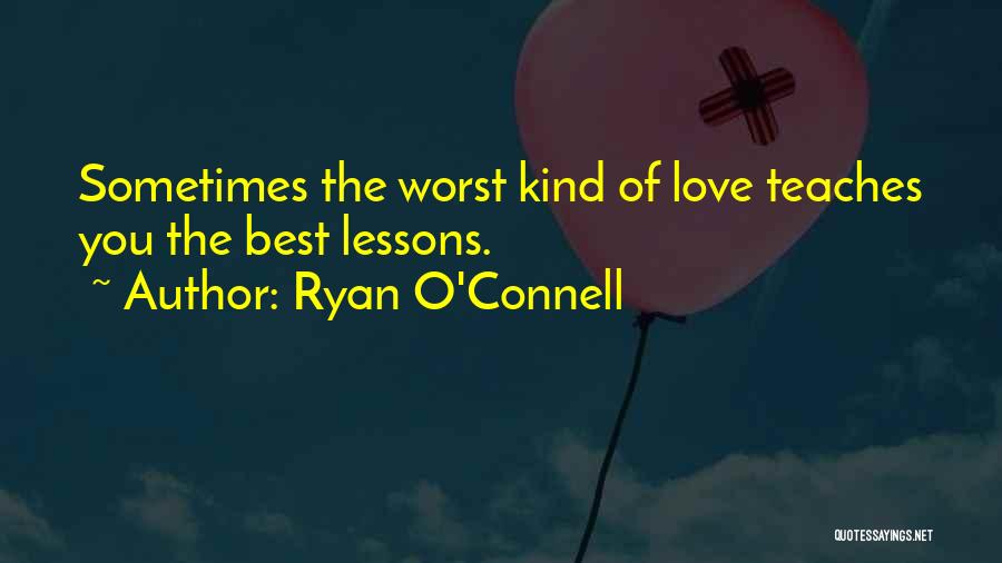 Ryan O'Connell Quotes: Sometimes The Worst Kind Of Love Teaches You The Best Lessons.