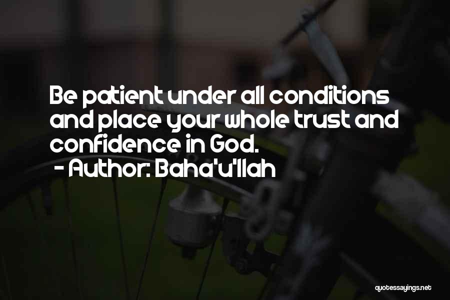 Baha'u'llah Quotes: Be Patient Under All Conditions And Place Your Whole Trust And Confidence In God.