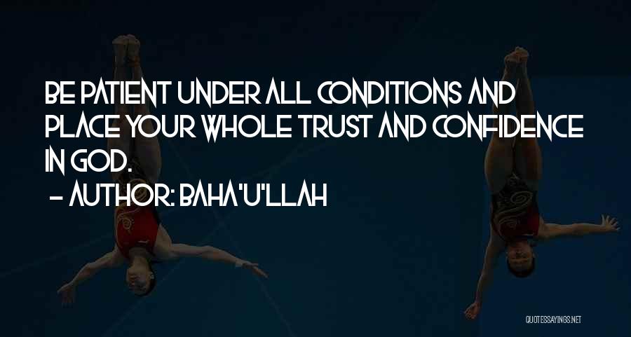 Baha'u'llah Quotes: Be Patient Under All Conditions And Place Your Whole Trust And Confidence In God.