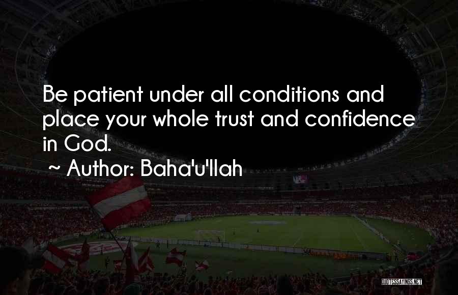 Baha'u'llah Quotes: Be Patient Under All Conditions And Place Your Whole Trust And Confidence In God.