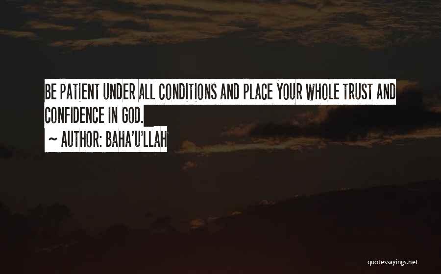 Baha'u'llah Quotes: Be Patient Under All Conditions And Place Your Whole Trust And Confidence In God.