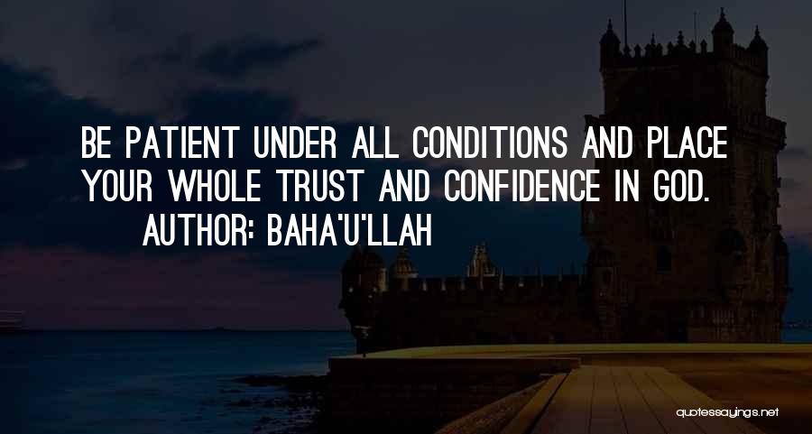 Baha'u'llah Quotes: Be Patient Under All Conditions And Place Your Whole Trust And Confidence In God.