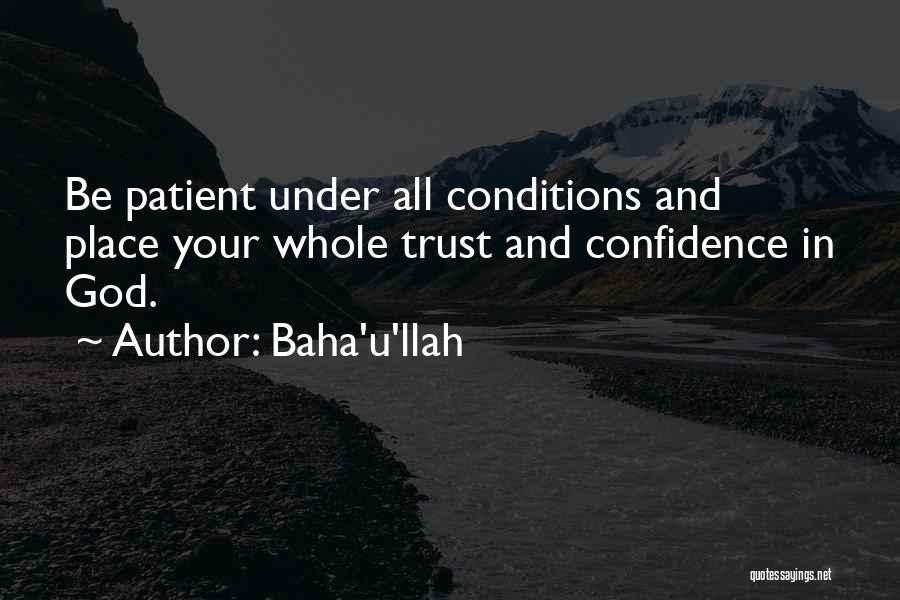 Baha'u'llah Quotes: Be Patient Under All Conditions And Place Your Whole Trust And Confidence In God.