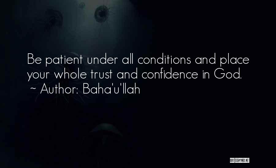 Baha'u'llah Quotes: Be Patient Under All Conditions And Place Your Whole Trust And Confidence In God.