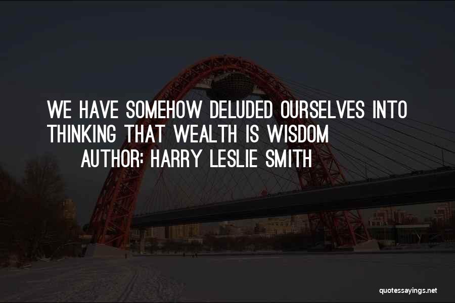 Harry Leslie Smith Quotes: We Have Somehow Deluded Ourselves Into Thinking That Wealth Is Wisdom