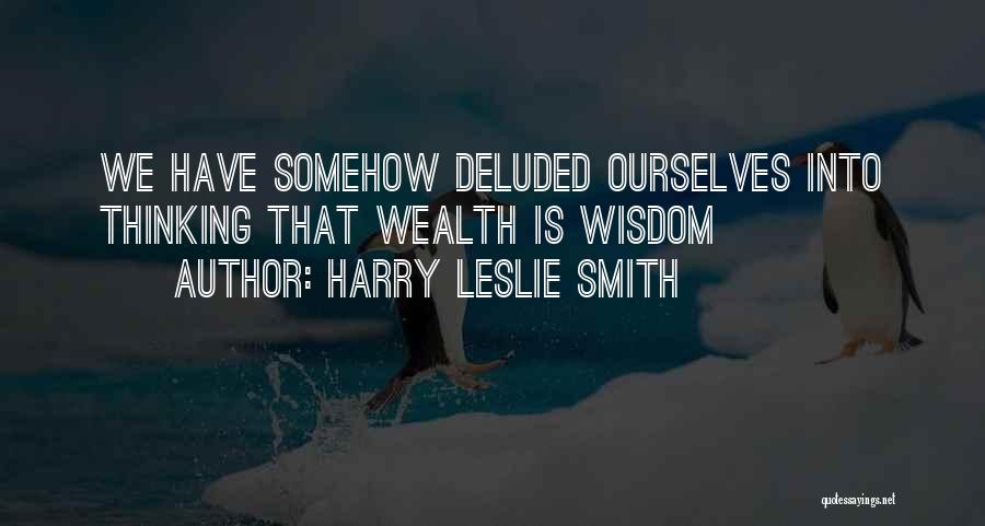 Harry Leslie Smith Quotes: We Have Somehow Deluded Ourselves Into Thinking That Wealth Is Wisdom