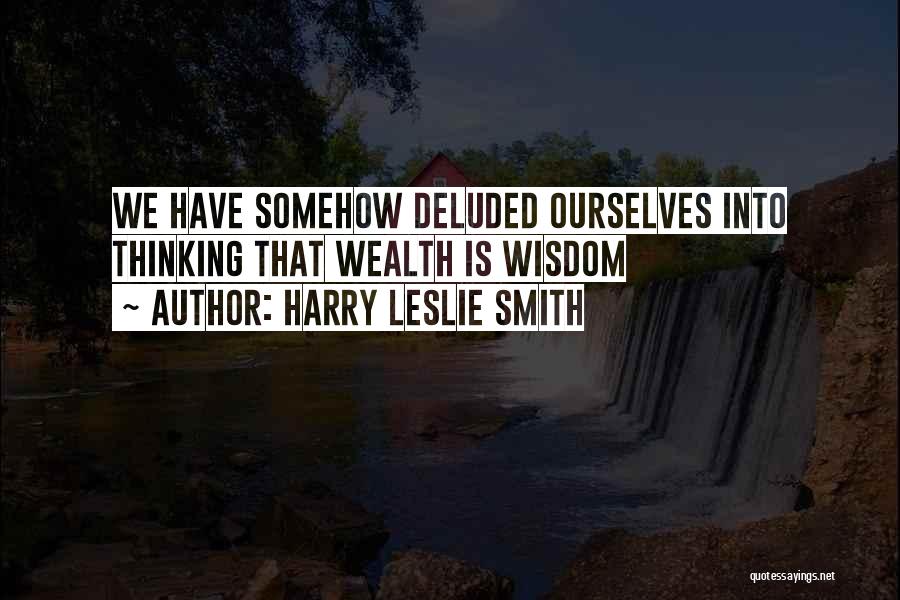Harry Leslie Smith Quotes: We Have Somehow Deluded Ourselves Into Thinking That Wealth Is Wisdom