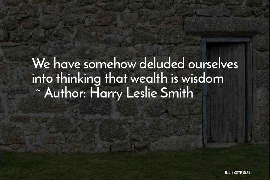 Harry Leslie Smith Quotes: We Have Somehow Deluded Ourselves Into Thinking That Wealth Is Wisdom