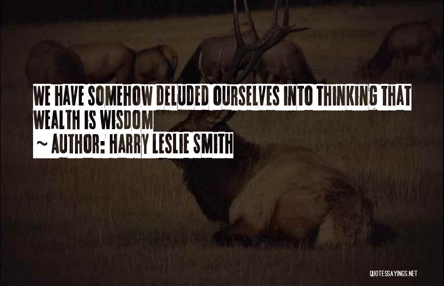 Harry Leslie Smith Quotes: We Have Somehow Deluded Ourselves Into Thinking That Wealth Is Wisdom