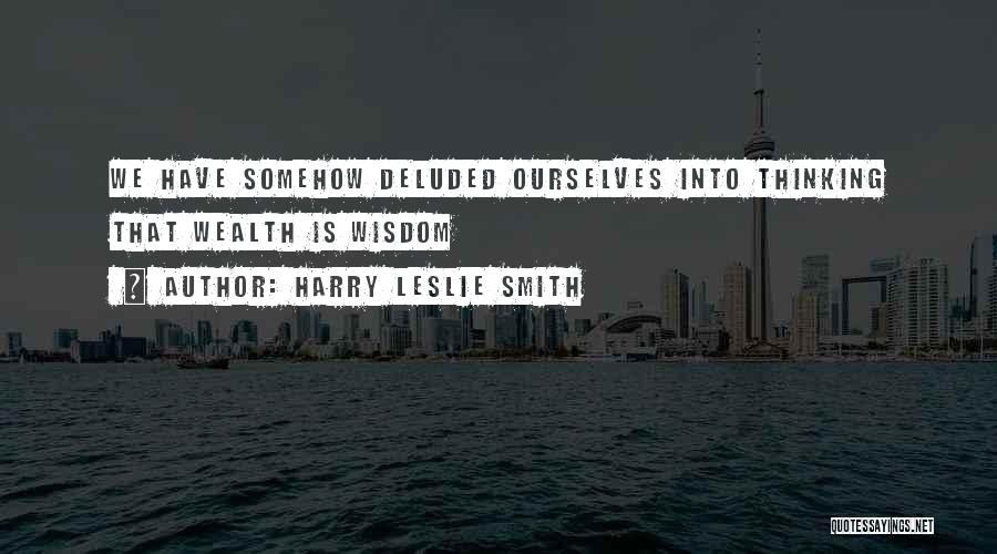 Harry Leslie Smith Quotes: We Have Somehow Deluded Ourselves Into Thinking That Wealth Is Wisdom