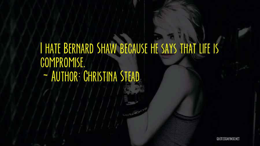 Christina Stead Quotes: I Hate Bernard Shaw Because He Says That Life Is Compromise.