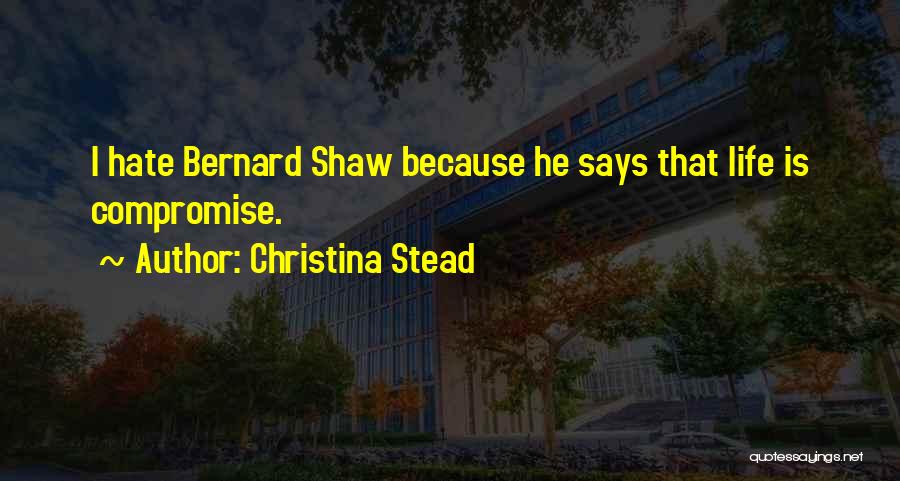 Christina Stead Quotes: I Hate Bernard Shaw Because He Says That Life Is Compromise.