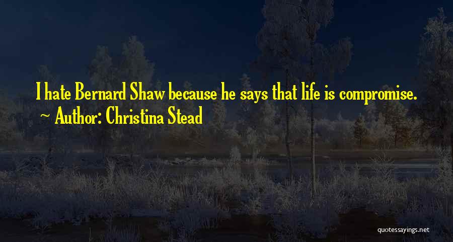 Christina Stead Quotes: I Hate Bernard Shaw Because He Says That Life Is Compromise.
