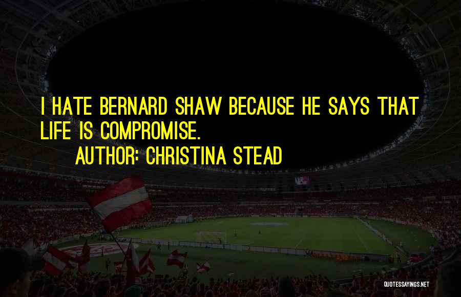 Christina Stead Quotes: I Hate Bernard Shaw Because He Says That Life Is Compromise.