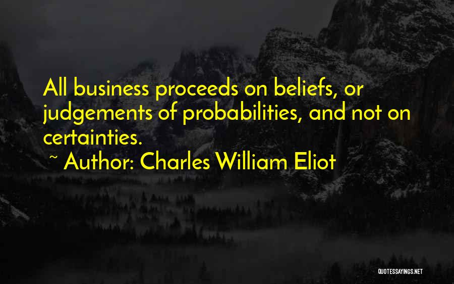 Charles William Eliot Quotes: All Business Proceeds On Beliefs, Or Judgements Of Probabilities, And Not On Certainties.