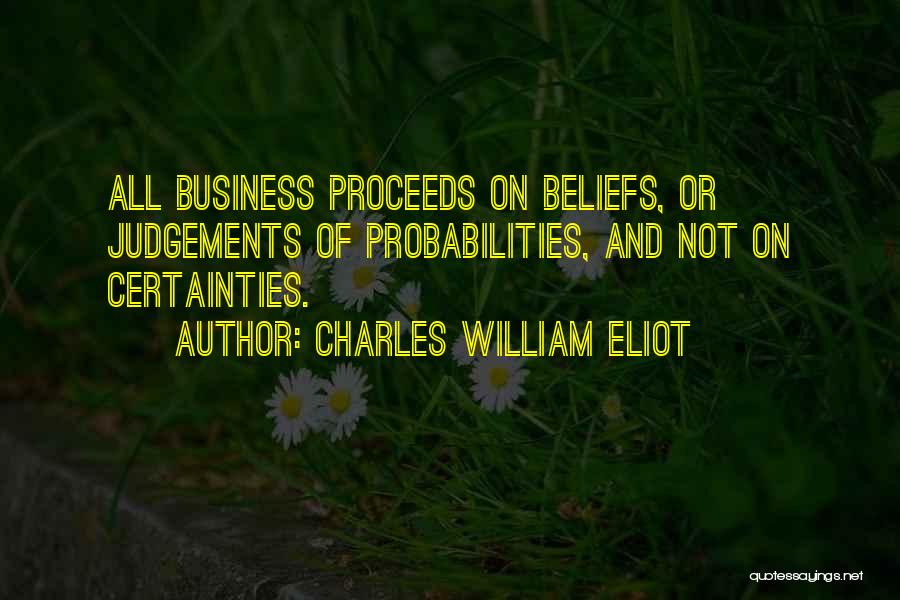 Charles William Eliot Quotes: All Business Proceeds On Beliefs, Or Judgements Of Probabilities, And Not On Certainties.