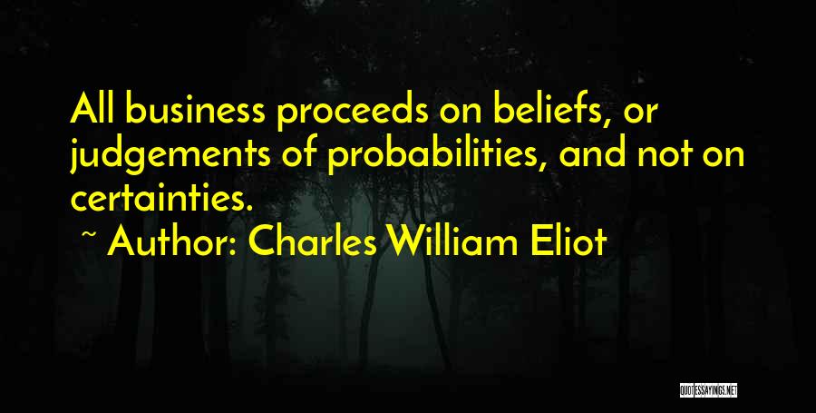 Charles William Eliot Quotes: All Business Proceeds On Beliefs, Or Judgements Of Probabilities, And Not On Certainties.