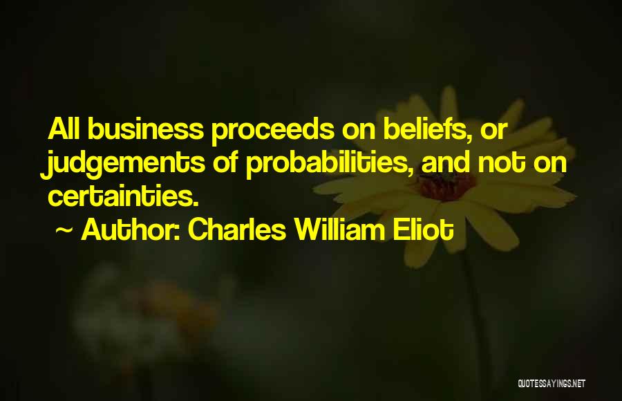 Charles William Eliot Quotes: All Business Proceeds On Beliefs, Or Judgements Of Probabilities, And Not On Certainties.