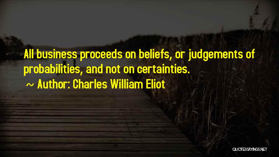 Charles William Eliot Quotes: All Business Proceeds On Beliefs, Or Judgements Of Probabilities, And Not On Certainties.