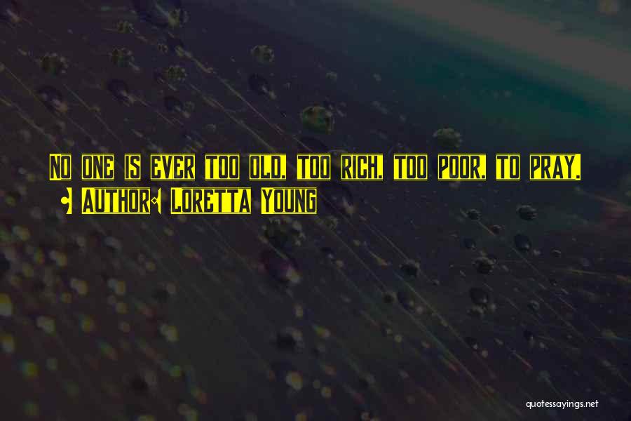 Loretta Young Quotes: No One Is Ever Too Old, Too Rich, Too Poor, To Pray.