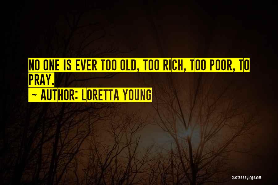 Loretta Young Quotes: No One Is Ever Too Old, Too Rich, Too Poor, To Pray.