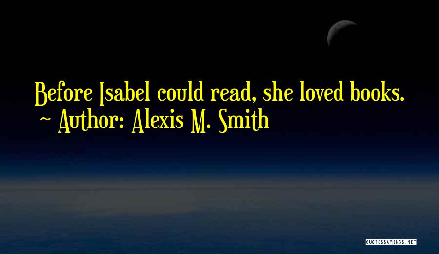 Alexis M. Smith Quotes: Before Isabel Could Read, She Loved Books.