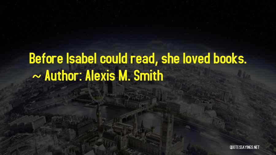 Alexis M. Smith Quotes: Before Isabel Could Read, She Loved Books.