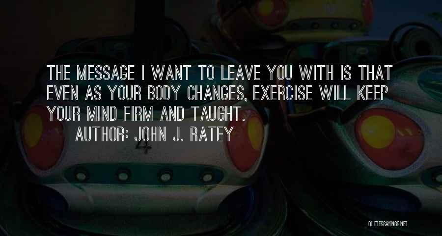 John J. Ratey Quotes: The Message I Want To Leave You With Is That Even As Your Body Changes, Exercise Will Keep Your Mind