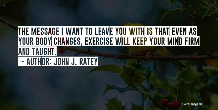 John J. Ratey Quotes: The Message I Want To Leave You With Is That Even As Your Body Changes, Exercise Will Keep Your Mind