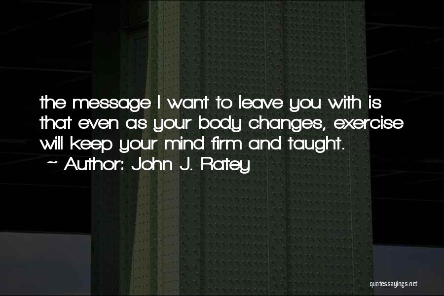 John J. Ratey Quotes: The Message I Want To Leave You With Is That Even As Your Body Changes, Exercise Will Keep Your Mind