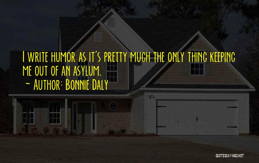 Bonnie Daly Quotes: I Write Humor As It's Pretty Much The Only Thing Keeping Me Out Of An Asylum.