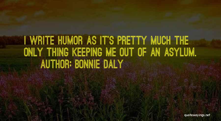 Bonnie Daly Quotes: I Write Humor As It's Pretty Much The Only Thing Keeping Me Out Of An Asylum.