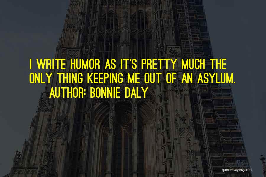 Bonnie Daly Quotes: I Write Humor As It's Pretty Much The Only Thing Keeping Me Out Of An Asylum.