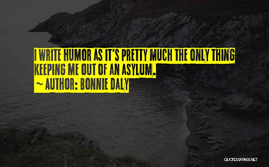 Bonnie Daly Quotes: I Write Humor As It's Pretty Much The Only Thing Keeping Me Out Of An Asylum.