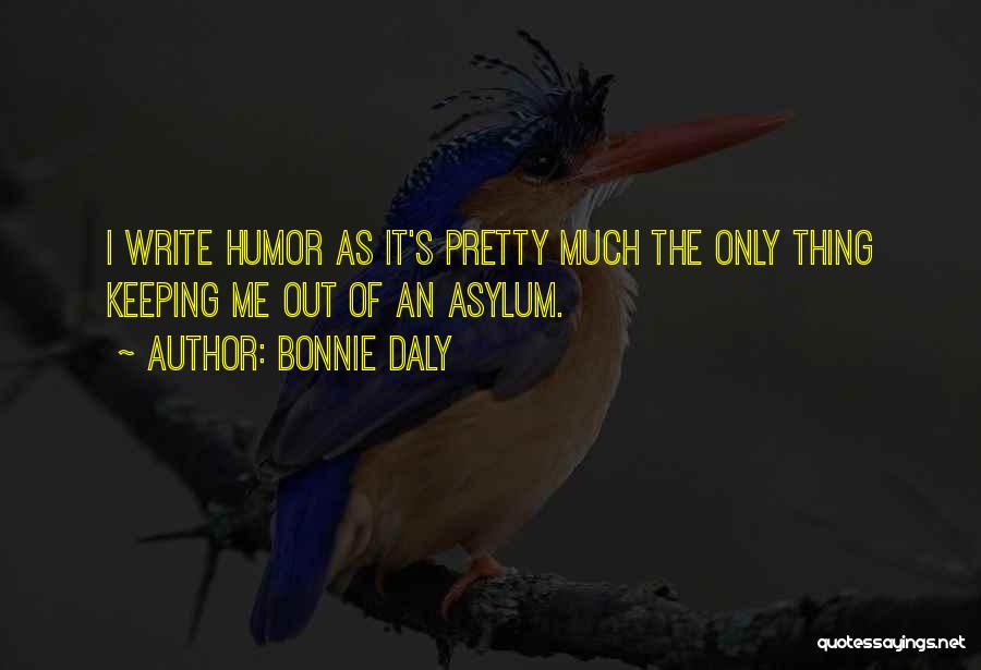 Bonnie Daly Quotes: I Write Humor As It's Pretty Much The Only Thing Keeping Me Out Of An Asylum.