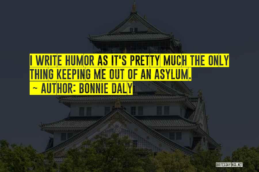 Bonnie Daly Quotes: I Write Humor As It's Pretty Much The Only Thing Keeping Me Out Of An Asylum.