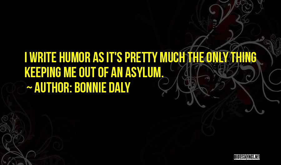 Bonnie Daly Quotes: I Write Humor As It's Pretty Much The Only Thing Keeping Me Out Of An Asylum.