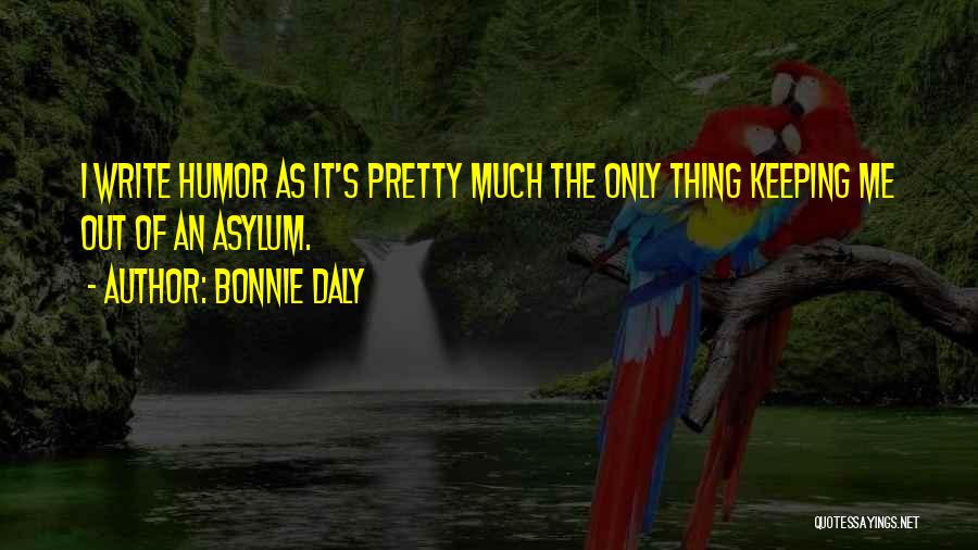 Bonnie Daly Quotes: I Write Humor As It's Pretty Much The Only Thing Keeping Me Out Of An Asylum.