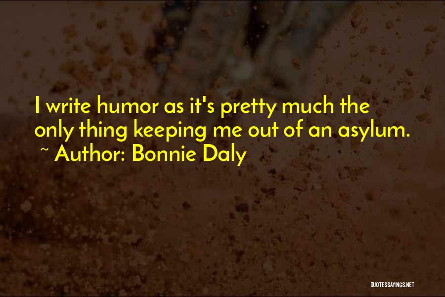 Bonnie Daly Quotes: I Write Humor As It's Pretty Much The Only Thing Keeping Me Out Of An Asylum.