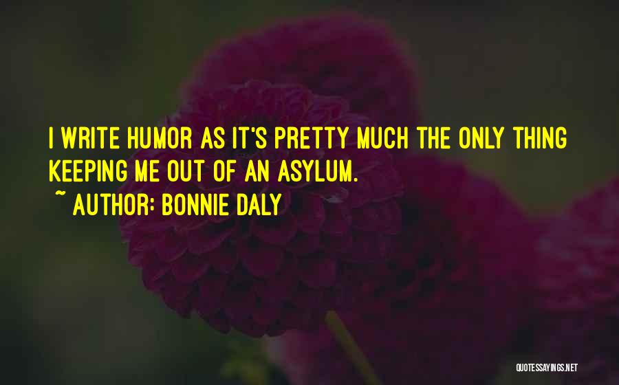 Bonnie Daly Quotes: I Write Humor As It's Pretty Much The Only Thing Keeping Me Out Of An Asylum.