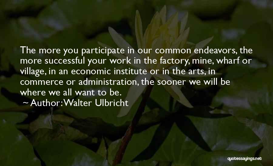 Walter Ulbricht Quotes: The More You Participate In Our Common Endeavors, The More Successful Your Work In The Factory, Mine, Wharf Or Village,