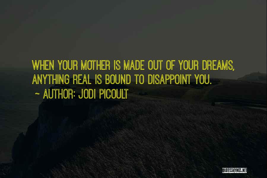 Jodi Picoult Quotes: When Your Mother Is Made Out Of Your Dreams, Anything Real Is Bound To Disappoint You.