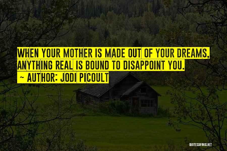 Jodi Picoult Quotes: When Your Mother Is Made Out Of Your Dreams, Anything Real Is Bound To Disappoint You.