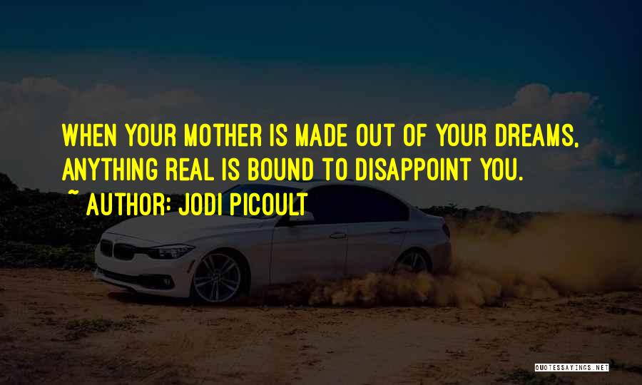 Jodi Picoult Quotes: When Your Mother Is Made Out Of Your Dreams, Anything Real Is Bound To Disappoint You.