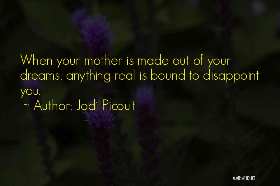 Jodi Picoult Quotes: When Your Mother Is Made Out Of Your Dreams, Anything Real Is Bound To Disappoint You.