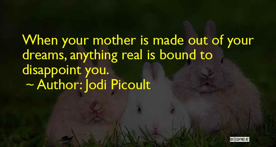 Jodi Picoult Quotes: When Your Mother Is Made Out Of Your Dreams, Anything Real Is Bound To Disappoint You.