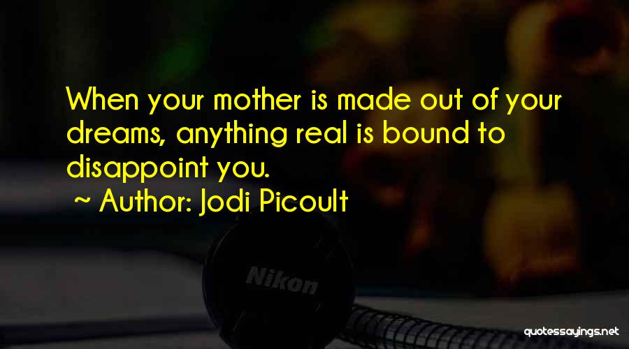 Jodi Picoult Quotes: When Your Mother Is Made Out Of Your Dreams, Anything Real Is Bound To Disappoint You.