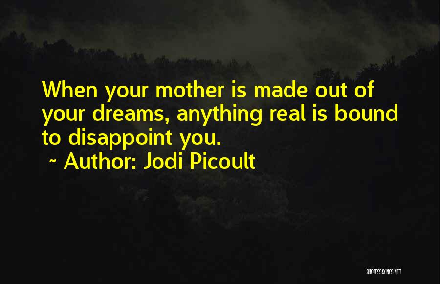 Jodi Picoult Quotes: When Your Mother Is Made Out Of Your Dreams, Anything Real Is Bound To Disappoint You.